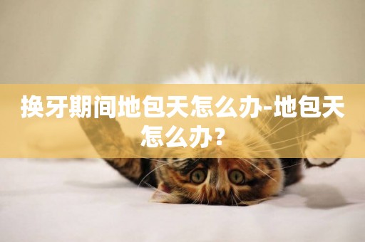 換牙期間地包天怎么辦-地包天怎么辦？