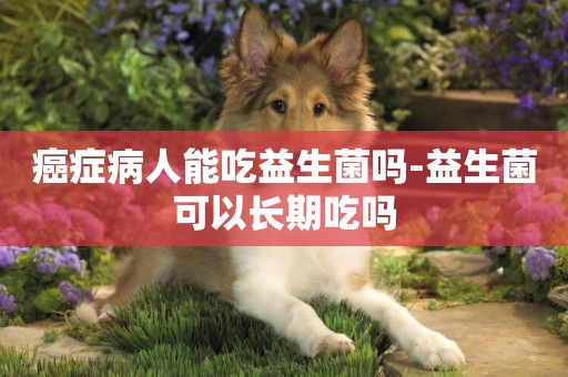 癌癥病人能吃益生菌嗎-益生菌可以長期吃嗎
