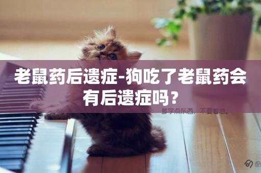 老鼠藥后遺癥-狗吃了老鼠藥會有后遺癥嗎？