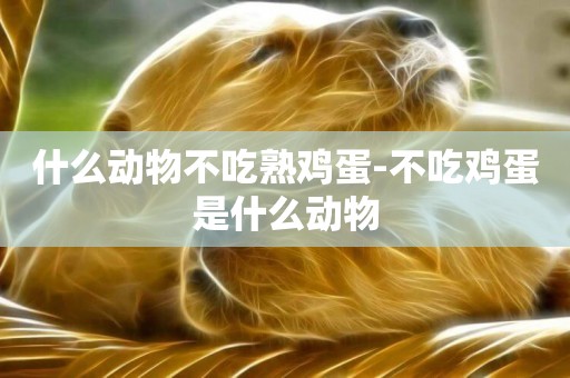 什么動物不吃熟雞蛋-不吃雞蛋是什么動物