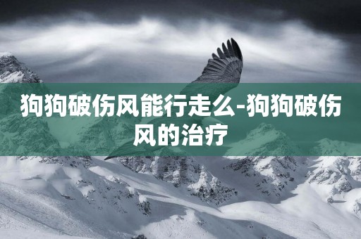 狗狗破傷風能行走么-狗狗破傷風的治療