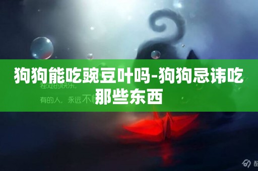 狗狗能吃豌豆葉嗎-狗狗忌諱吃那些東西