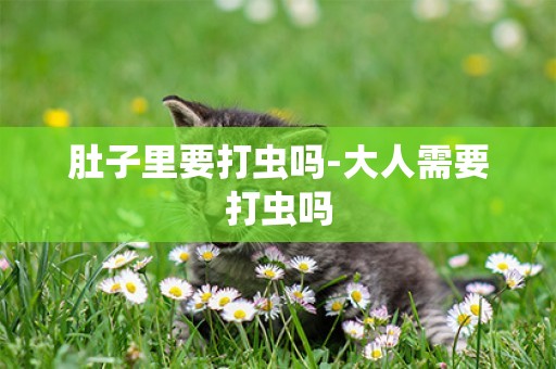 肚子里要打蟲嗎-大人需要打蟲嗎