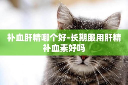 補血肝精哪個好-長期服用肝精補血素好嗎