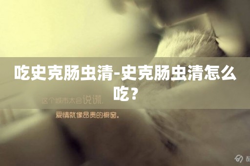吃史克腸蟲清-史克腸蟲清怎么吃？