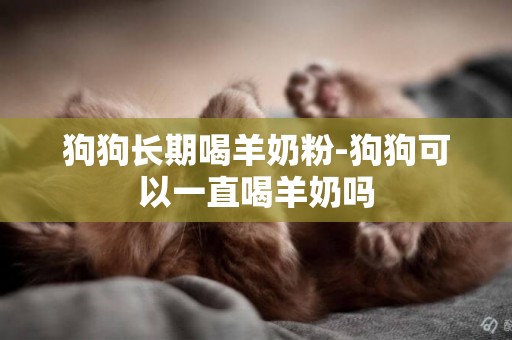 狗狗長期喝羊奶粉-狗狗可以一直喝羊奶嗎