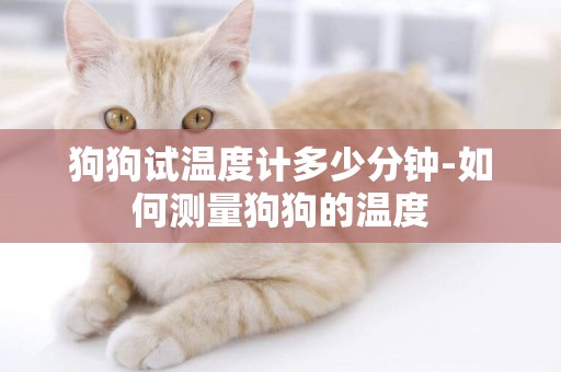 狗狗試溫度計多少分鐘-如何測量狗狗的溫度