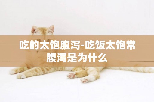 吃的太飽腹瀉-吃飯太飽常腹瀉是為什么