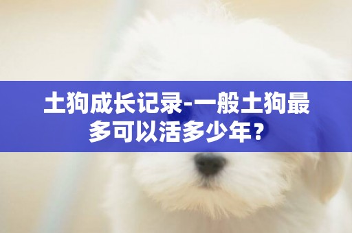土狗成長記錄-一般土狗最多可以活多少年？