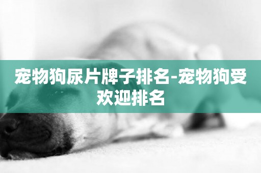 寵物狗尿片牌子排名-寵物狗受歡迎排名