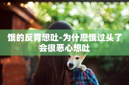 餓的反胃想吐-為什麼餓過頭了會很惡心想吐