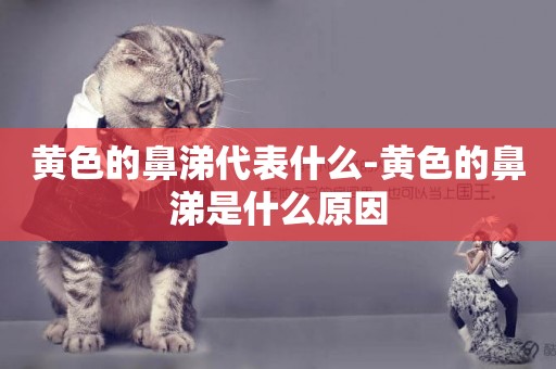黃色的鼻涕代表什么-黃色的鼻涕是什么原因