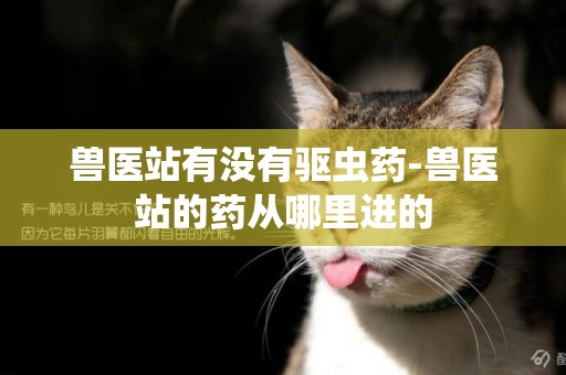 獸醫站有沒有驅蟲藥-獸醫站的藥從哪里進的