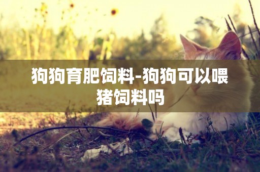 狗狗育肥飼料-狗狗可以喂豬飼料嗎