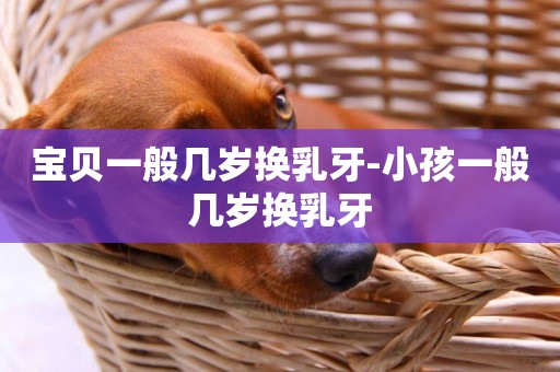 寶貝一般幾歲換乳牙-小孩一般幾歲換乳牙