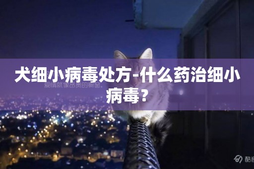 犬細小病毒處方-什么藥治細小病毒？