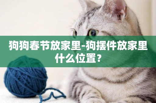 狗狗春節放家里-狗擺件放家里什么位置？