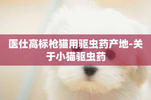 醫仕高標槍貓用驅蟲藥產地-關于小貓驅蟲藥
