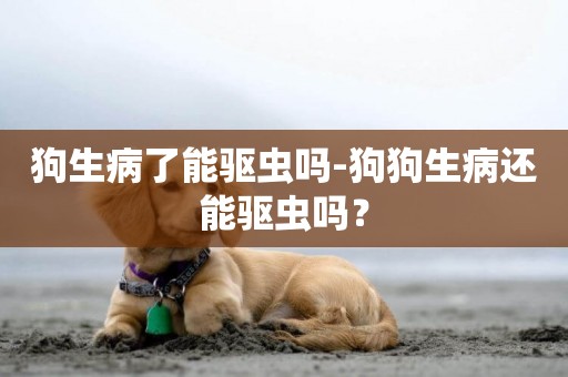 狗生病了能驅蟲嗎-狗狗生病還能驅蟲嗎？