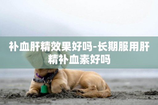 補血肝精效果好嗎-長期服用肝精補血素好嗎