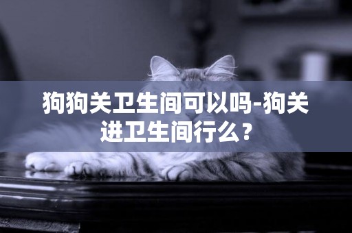 狗狗關衛生間可以嗎-狗關進衛生間行么？