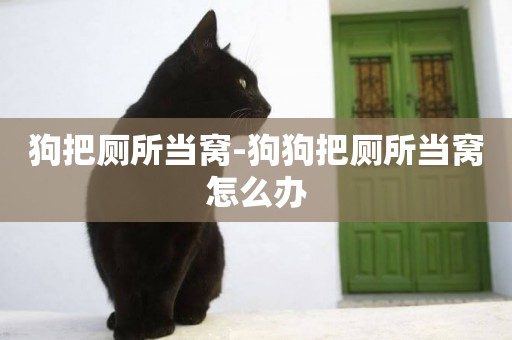 狗把廁所當窩-狗狗把廁所當窩怎么辦