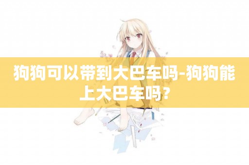 狗狗可以帶到大巴車嗎-狗狗能上大巴車嗎？