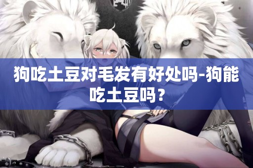 狗吃土豆對毛發有好處嗎-狗能吃土豆嗎？