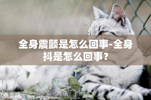 全身震顫是怎么回事-全身抖是怎么回事？