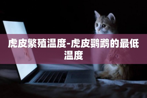 虎皮繁殖溫度-虎皮鸚鵡的最低溫度
