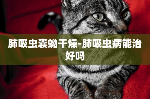 肺吸蟲囊蚴干燥-肺吸蟲病能治好嗎