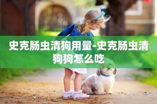 史克腸蟲清狗用量-史克腸蟲清狗狗怎么吃