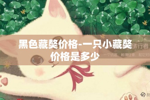 黑色藏獒價格-一只小藏獒價格是多少