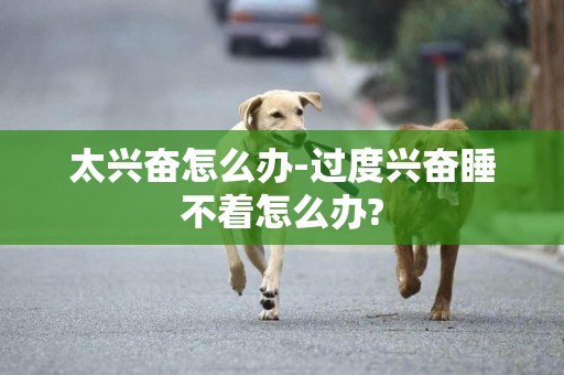 太興奮怎么辦-過度興奮睡不著怎么辦?