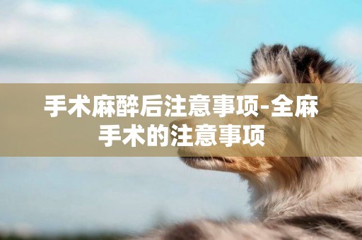 手術麻醉后注意事項-全麻手術的注意事項