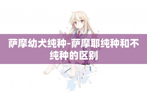 薩摩幼犬純種-薩摩耶純種和不純種的區別