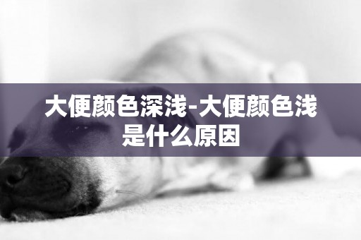 大便顏色深淺-大便顏色淺是什么原因
