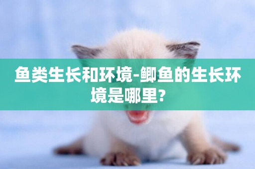 魚類生長和環境-鯽魚的生長環境是哪里?