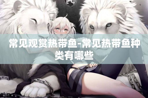 常見觀賞熱帶魚-常見熱帶魚種類有哪些