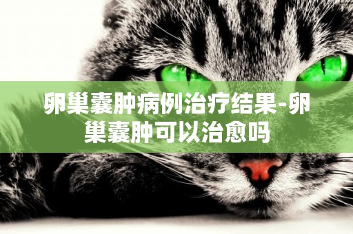 卵巢囊腫病例治療結果-卵巢囊腫可以治愈嗎