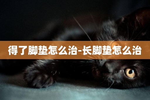 得了腳墊怎么治-長腳墊怎么治