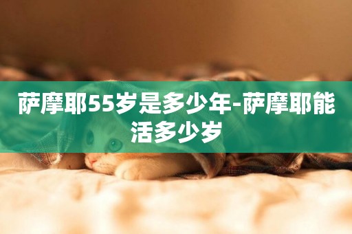 薩摩耶55歲是多少年-薩摩耶能活多少歲