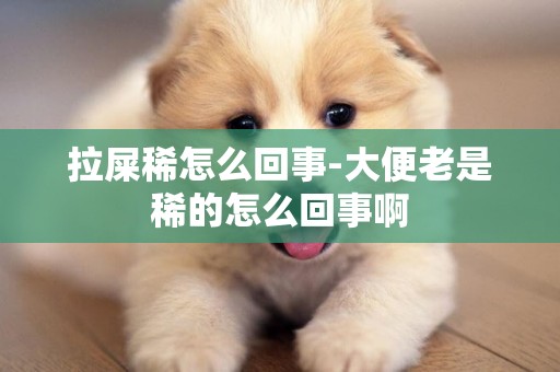 拉屎稀怎么回事-大便老是稀的怎么回事啊