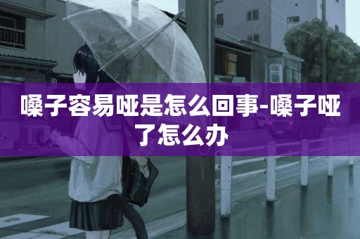 嗓子容易啞是怎么回事-嗓子啞了怎么辦