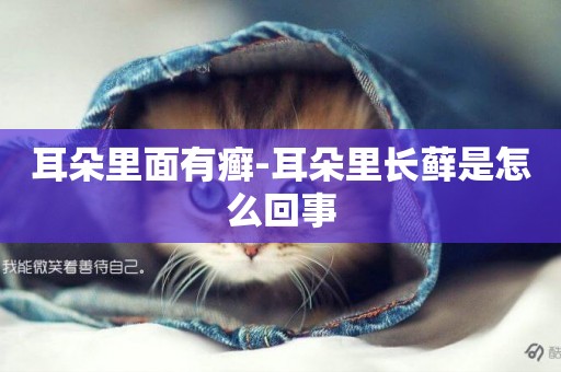 耳朵里面有癬-耳朵里長蘚是怎么回事