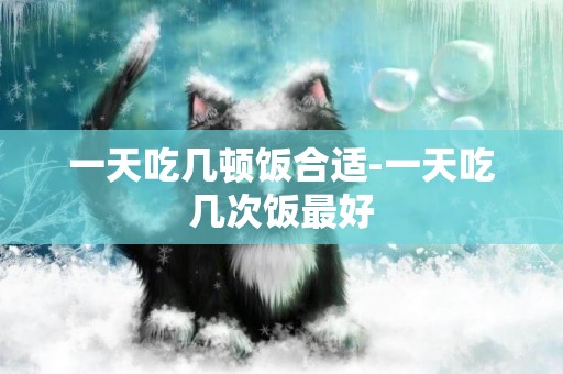 一天吃幾頓飯合適-一天吃幾次飯最好