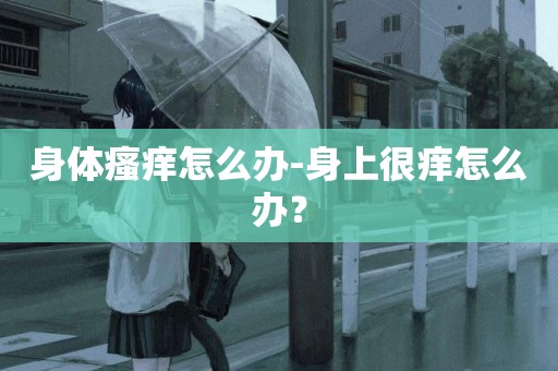 身體瘙癢怎么辦-身上很癢怎么辦？