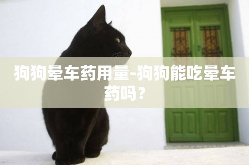 狗狗暈車藥用量-狗狗能吃暈車藥嗎？