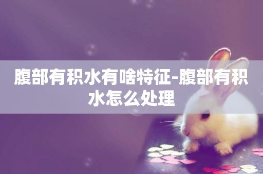 腹部有積水有啥特征-腹部有積水怎么處理