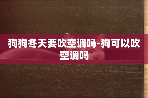 狗狗冬天要吹空調嗎-狗可以吹空調嗎